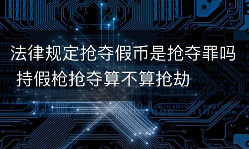 法律规定抢夺假币是抢夺罪吗 持假枪抢夺算不算抢劫