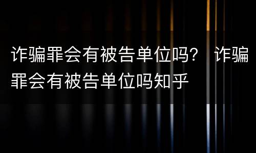 诈骗罪会有被告单位吗？ 诈骗罪会有被告单位吗知乎