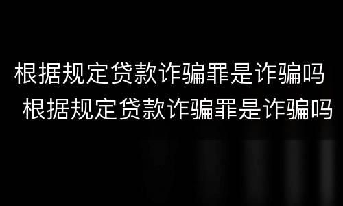 根据规定贷款诈骗罪是诈骗吗 根据规定贷款诈骗罪是诈骗吗