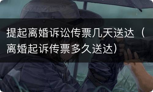 提起离婚诉讼传票几天送达（离婚起诉传票多久送达）