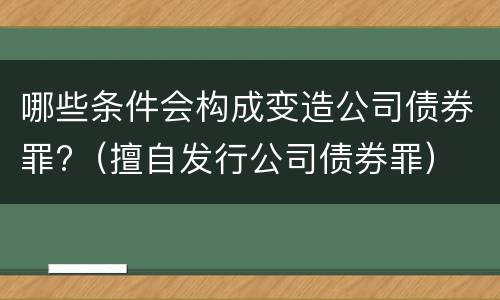 哪些条件会构成变造公司债券罪?（擅自发行公司债券罪）
