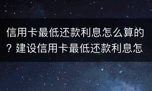 信用卡最低还款利息怎么算的? 建设信用卡最低还款利息怎么算的