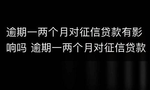 逾期一两个月对征信贷款有影响吗 逾期一两个月对征信贷款有影响吗
