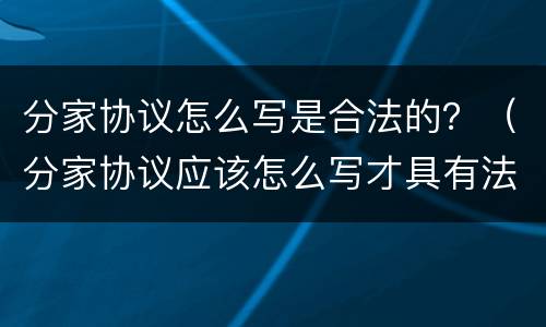 分家协议怎么写是合法的？（分家协议应该怎么写才具有法律效力）