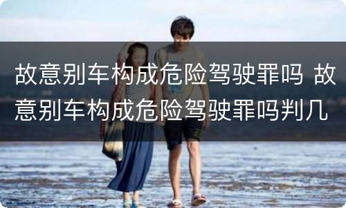 故意别车构成危险驾驶罪吗 故意别车构成危险驾驶罪吗判几年