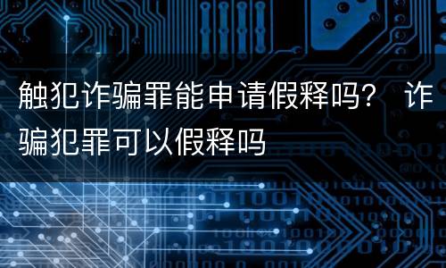 触犯诈骗罪能申请假释吗？ 诈骗犯罪可以假释吗