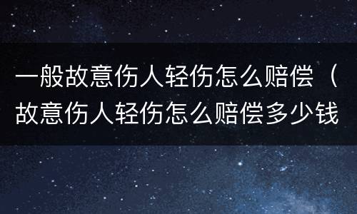 一般故意伤人轻伤怎么赔偿（故意伤人轻伤怎么赔偿多少钱）