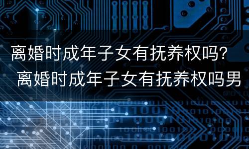 离婚时成年子女有抚养权吗？ 离婚时成年子女有抚养权吗男方