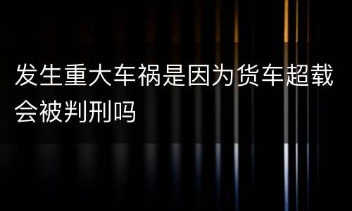 发生重大车祸是因为货车超载会被判刑吗