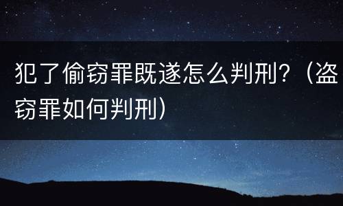 犯了偷窃罪既遂怎么判刑?（盗窃罪如何判刑）