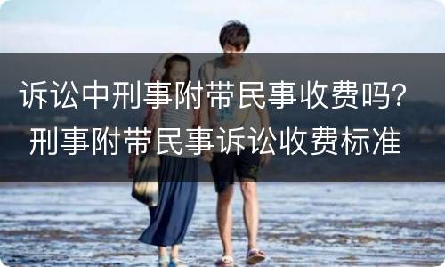 诉讼中刑事附带民事收费吗？ 刑事附带民事诉讼收费标准