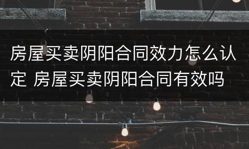 房屋买卖阴阳合同效力怎么认定 房屋买卖阴阳合同有效吗