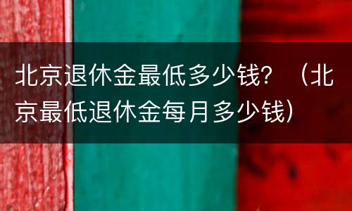 北京退休金最低多少钱？（北京最低退休金每月多少钱）