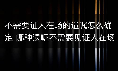 不需要证人在场的遗嘱怎么确定 哪种遗嘱不需要见证人在场
