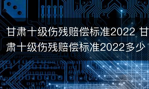甘肃十级伤残赔偿标准2022 甘肃十级伤残赔偿标准2022多少钱大概
