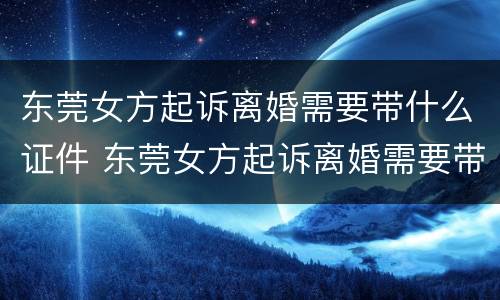 东莞女方起诉离婚需要带什么证件 东莞女方起诉离婚需要带什么证件和材料