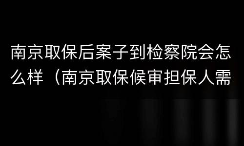 南京取保后案子到检察院会怎么样（南京取保候审担保人需要什么条件）