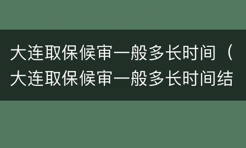 大连取保候审一般多长时间（大连取保候审一般多长时间结束）