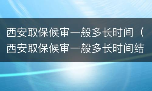 西安取保候审一般多长时间（西安取保候审一般多长时间结束）