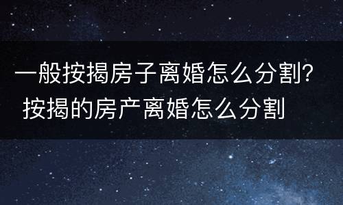 一般按揭房子离婚怎么分割？ 按揭的房产离婚怎么分割