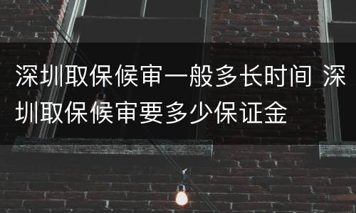深圳取保候审一般多长时间 深圳取保候审要多少保证金