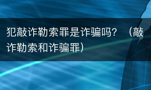 犯敲诈勒索罪是诈骗吗？（敲诈勒索和诈骗罪）