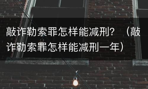 敲诈勒索罪怎样能减刑？（敲诈勒索罪怎样能减刑一年）