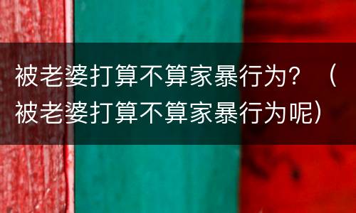 被老婆打算不算家暴行为？（被老婆打算不算家暴行为呢）