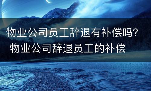 物业公司员工辞退有补偿吗？ 物业公司辞退员工的补偿