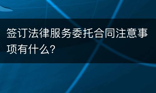签订法律服务委托合同注意事项有什么？