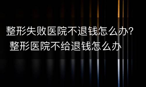 整形失败医院不退钱怎么办？ 整形医院不给退钱怎么办