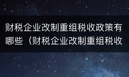 财税企业改制重组税收政策有哪些（财税企业改制重组税收政策有哪些变化）