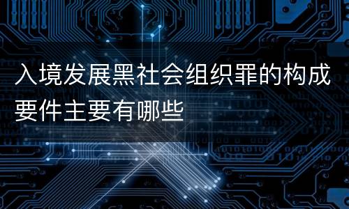 入境发展黑社会组织罪的构成要件主要有哪些