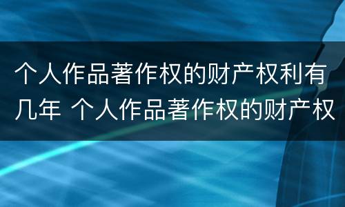 个人作品著作权的财产权利有几年 个人作品著作权的财产权利有几年期限