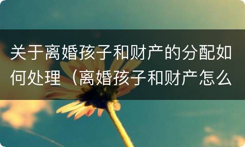 关于离婚孩子和财产的分配如何处理（离婚孩子和财产怎么判）