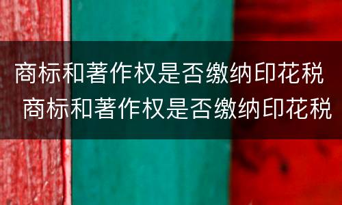商标和著作权是否缴纳印花税 商标和著作权是否缴纳印花税呢