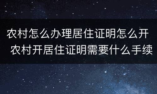 农村怎么办理居住证明怎么开 农村开居住证明需要什么手续