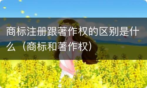商标注册跟著作权的区别是什么（商标和著作权）