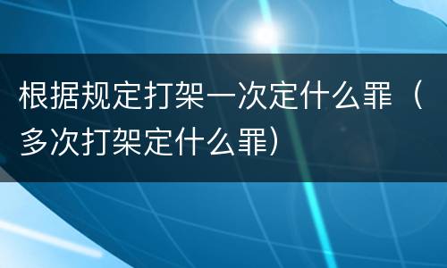 根据规定打架一次定什么罪（多次打架定什么罪）
