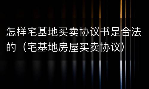 怎样宅基地买卖协议书是合法的（宅基地房屋买卖协议）