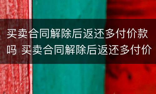 买卖合同解除后返还多付价款吗 买卖合同解除后返还多付价款吗怎么算
