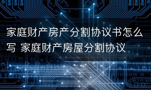 家庭财产房产分割协议书怎么写 家庭财产房屋分割协议