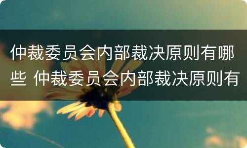 仲裁委员会内部裁决原则有哪些 仲裁委员会内部裁决原则有哪些内容