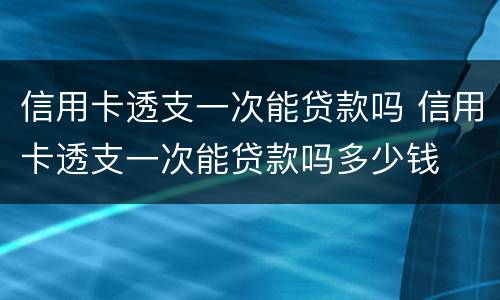 信用卡透支一次能贷款吗 信用卡透支一次能贷款吗多少钱