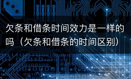 欠条和借条时间效力是一样的吗（欠条和借条的时间区别）