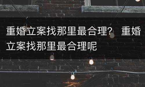 重婚立案找那里最合理？ 重婚立案找那里最合理呢