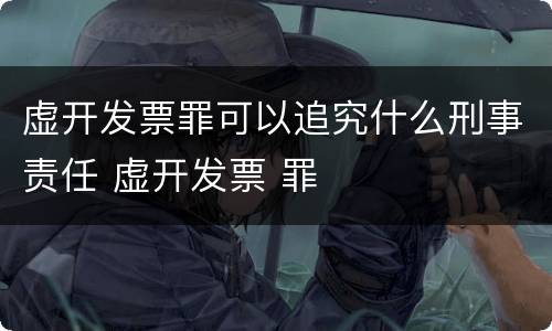 虚开发票罪可以追究什么刑事责任 虚开发票 罪