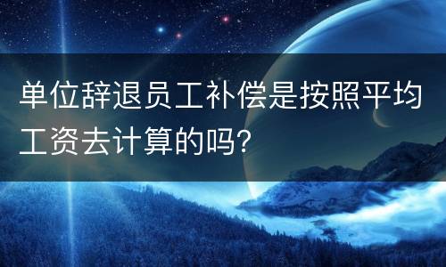 单位辞退员工补偿是按照平均工资去计算的吗？