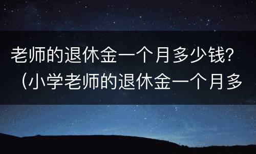 老师的退休金一个月多少钱？（小学老师的退休金一个月多少钱）