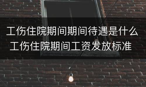 工伤住院期间期间待遇是什么 工伤住院期间工资发放标准